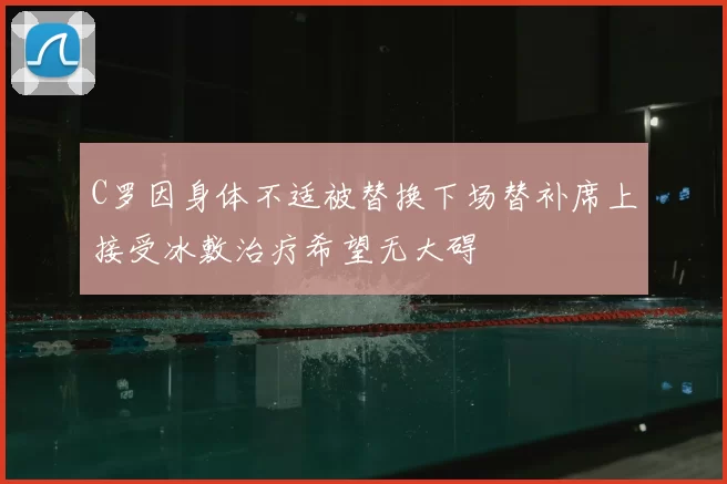 C罗因身体不适被替换下场替补席上接受冰敷治疗希望无大碍