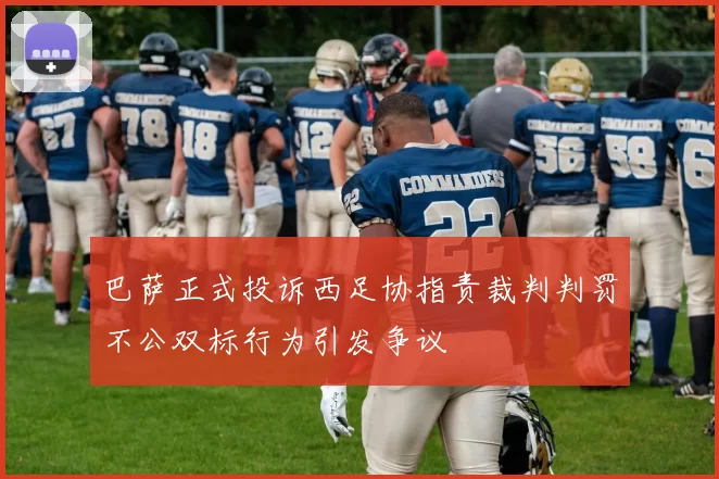 巴萨正式投诉西足协指责裁判判罚不公双标行为引发争议