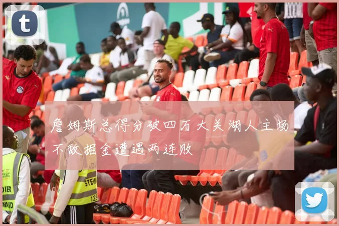 詹姆斯总得分破四万大关湖人主场不敌掘金遭遇两连败