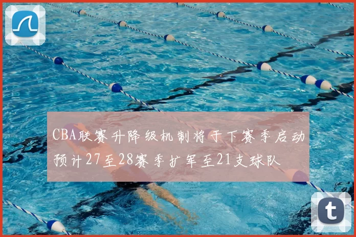 CBA联赛升降级机制将于下赛季启动预计27至28赛季扩军至21支球队
