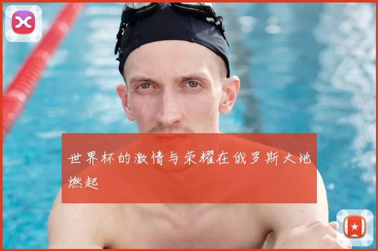 世界杯的激情与荣耀在俄罗斯大地燃起