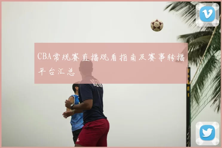 CBA常规赛直播观看指南及赛事转播平台汇总