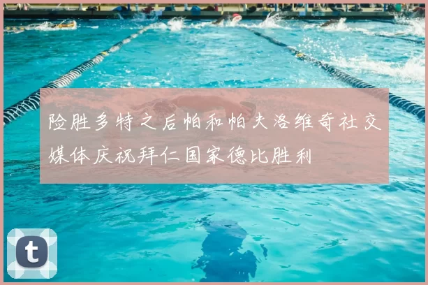 险胜多特之后帕和帕夫洛维奇社交媒体庆祝拜仁国家德比胜利