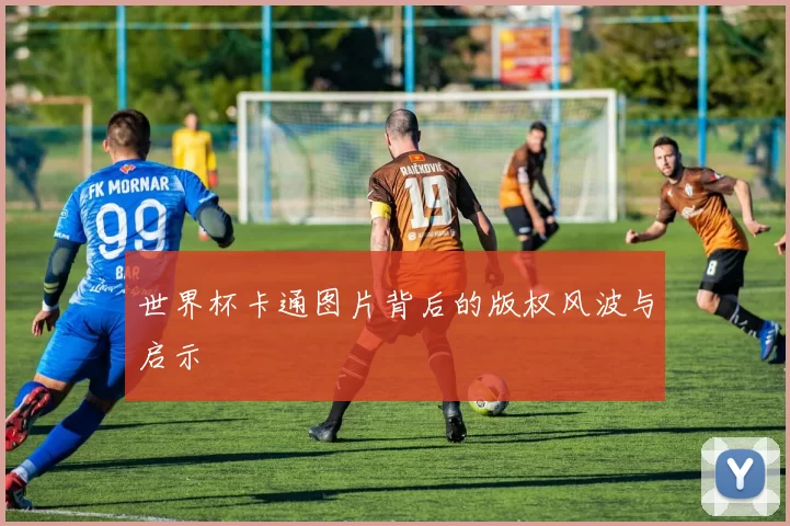 世界杯卡通图片背后的版权风波与启示