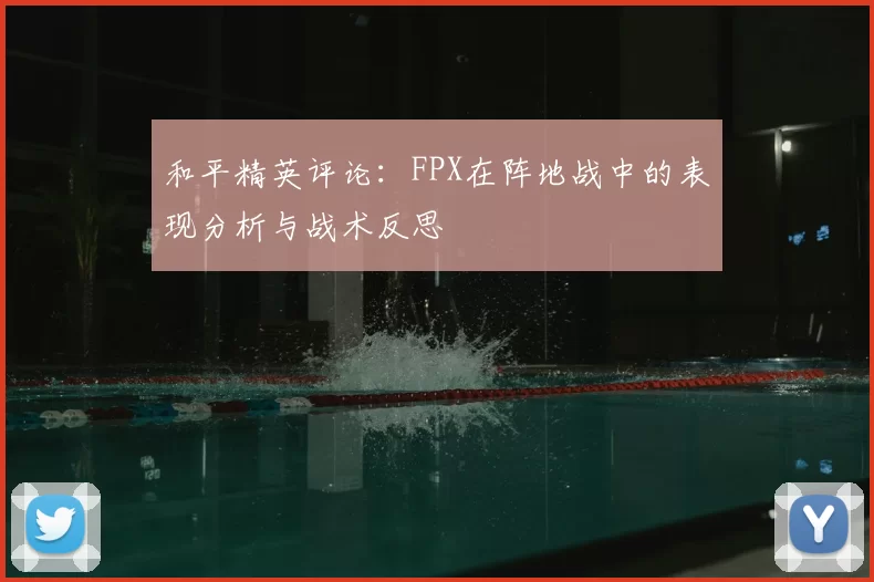 和平精英评论：FPX在阵地战中的表现分析与战术反思