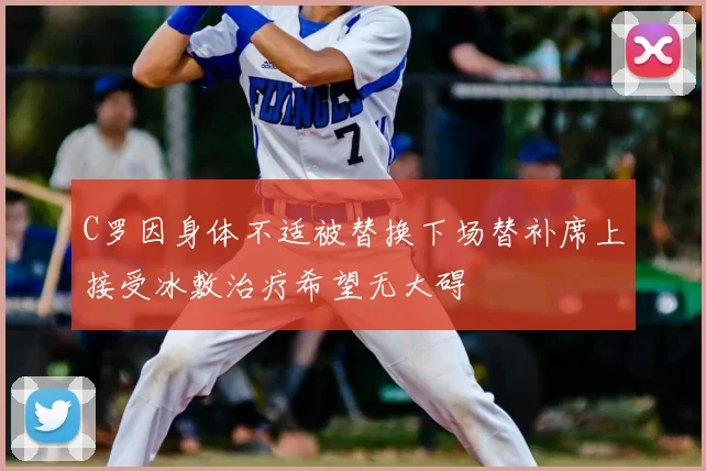 C罗因身体不适被替换下场替补席上接受冰敷治疗希望无大碍