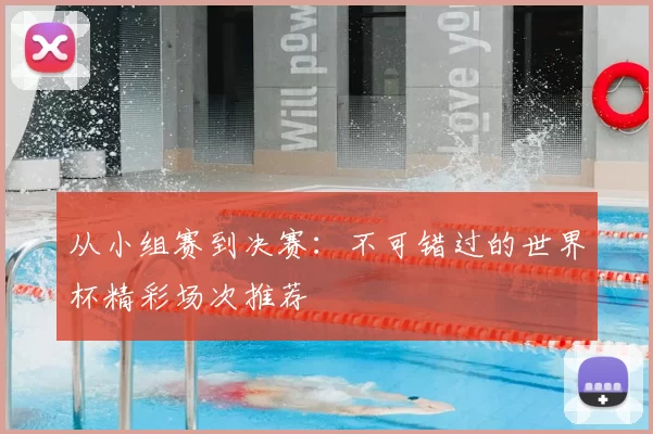 从小组赛到决赛：不可错过的世界杯精彩场次推荐