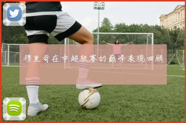 穆里奇在中超联赛的巅峰表现回顾