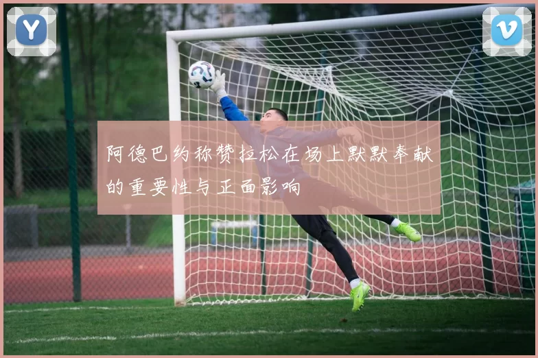 阿德巴约称赞拉松在场上默默奉献的重要性与正面影响