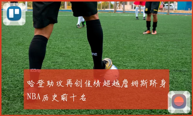 哈登助攻再创佳绩超越詹姆斯跻身NBA历史前十名