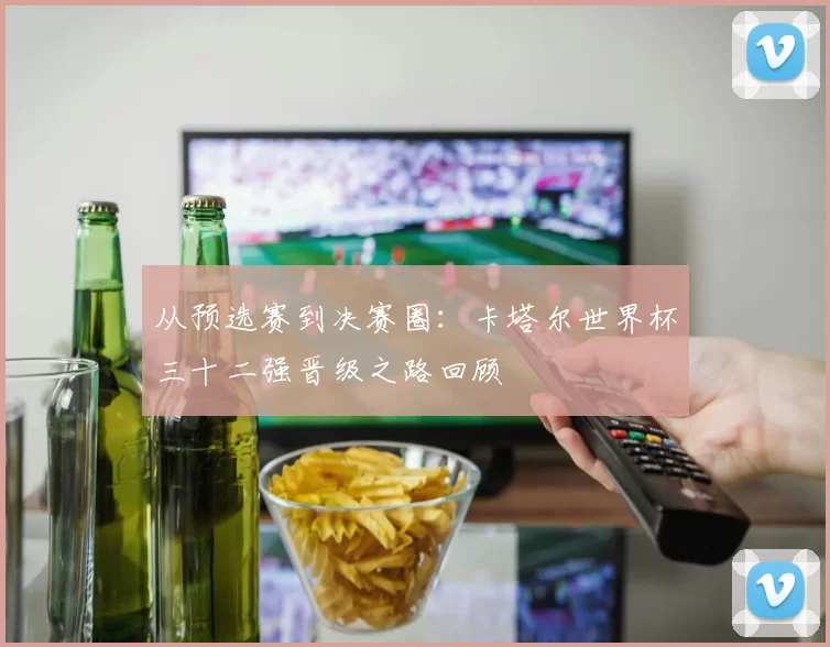 从预选赛到决赛圈：卡塔尔世界杯三十二强晋级之路回顾