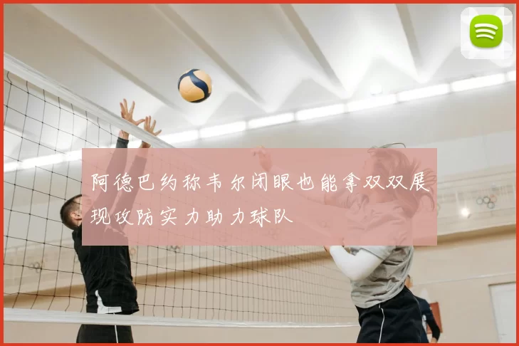 阿德巴约称韦尔闭眼也能拿双双展现攻防实力助力球队