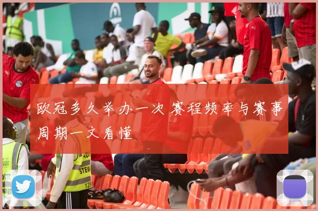 欧冠多久举办一次 赛程频率与赛事周期一文看懂