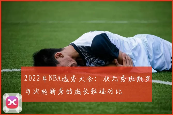 2022年NBA选秀大会：状元秀班凯罗与次轮新秀的成长轨迹对比