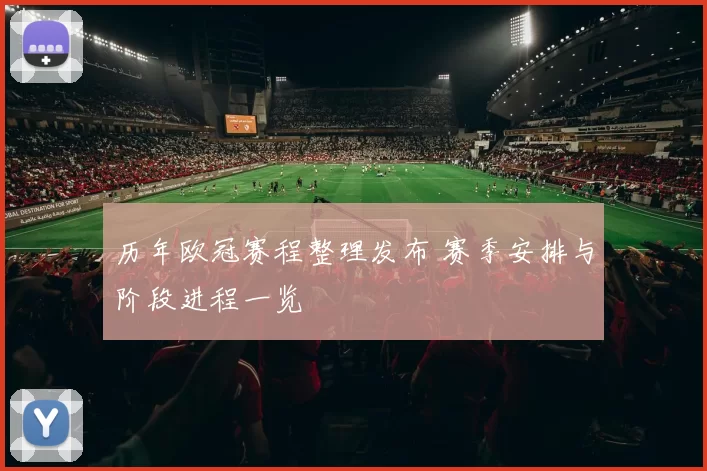 历年欧冠赛程整理发布 赛季安排与阶段进程一览