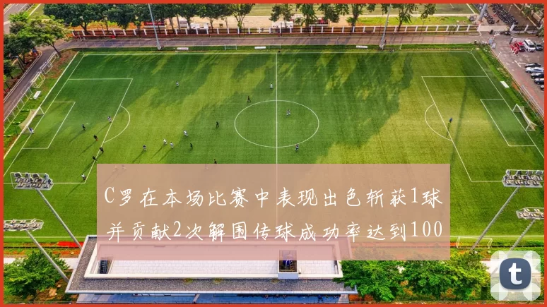 C罗在本场比赛中表现出色斩获1球并贡献2次解围传球成功率达到100