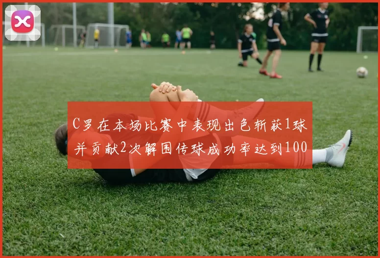 C罗在本场比赛中表现出色斩获1球并贡献2次解围传球成功率达到100