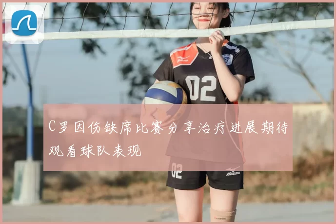 C罗因伤缺席比赛分享治疗进展期待观看球队表现