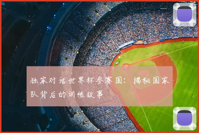 独家对话世界杯参赛国：揭秘国家队背后的训练故事