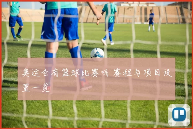 奥运会有篮球比赛吗 赛程与项目设置一览