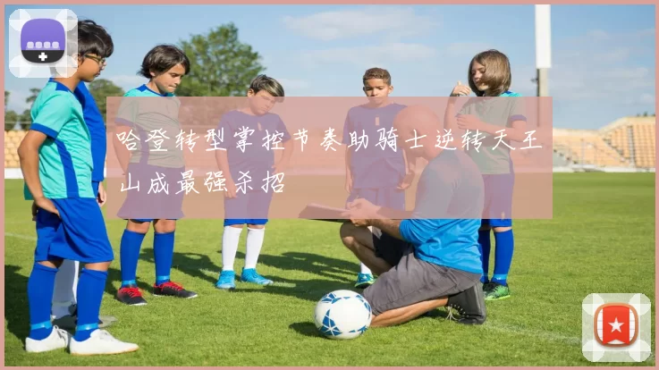 哈登转型掌控节奏助骑士逆转天王山成最强杀招