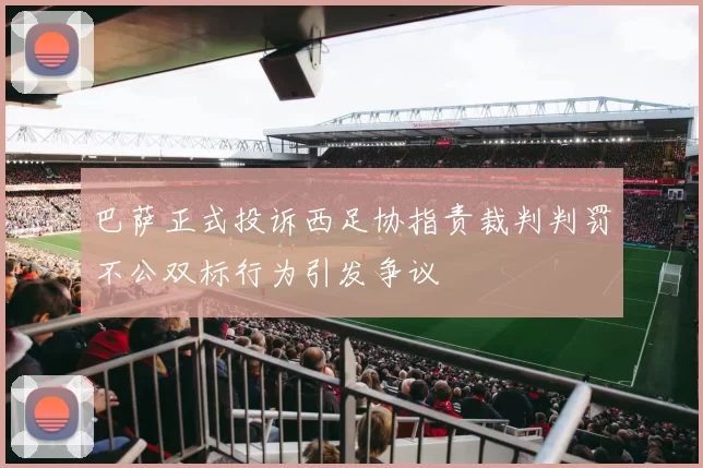 巴萨正式投诉西足协指责裁判判罚不公双标行为引发争议