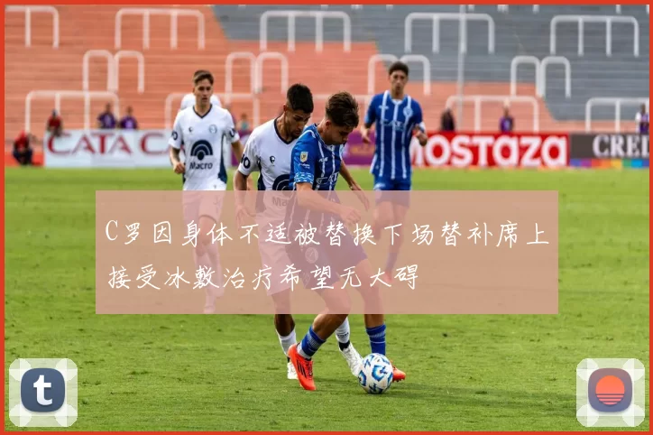 C罗因身体不适被替换下场替补席上接受冰敷治疗希望无大碍