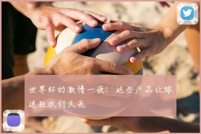 世界杯的激情一夜：这些产品让球迷狂欢到天亮
