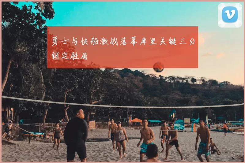 勇士与快船激战落幕库里关键三分锁定胜局