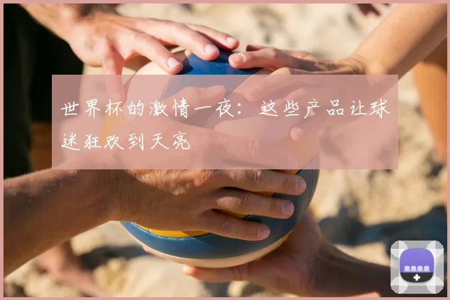 世界杯的激情一夜：这些产品让球迷狂欢到天亮