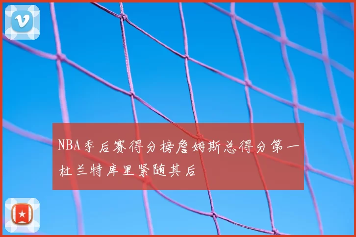 NBA季后赛得分榜詹姆斯总得分第一杜兰特库里紧随其后