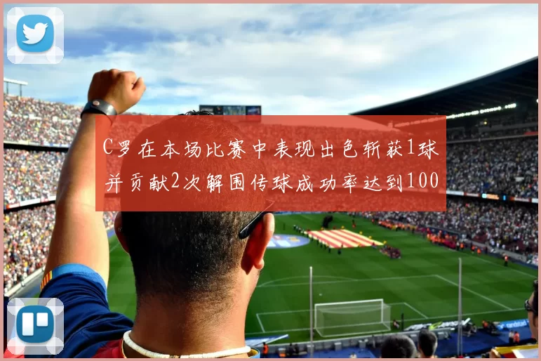 C罗在本场比赛中表现出色斩获1球并贡献2次解围传球成功率达到100