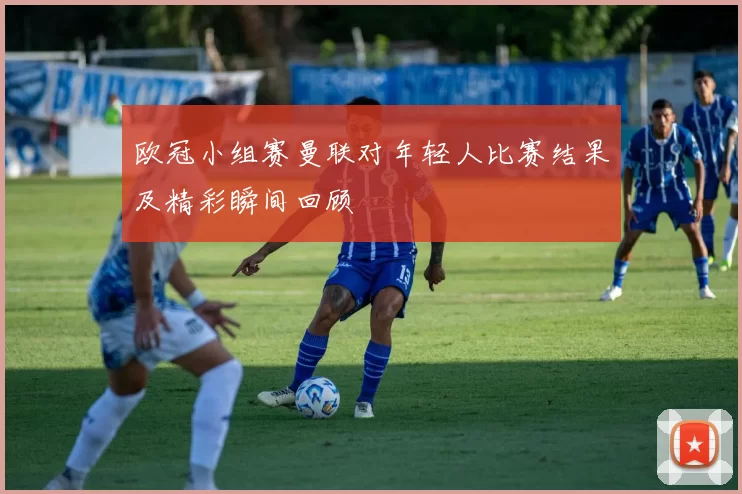 欧冠小组赛曼联对年轻人比赛结果及精彩瞬间回顾