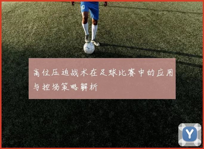 高位压迫战术在足球比赛中的应用与控场策略解析