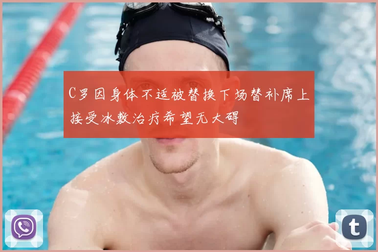 C罗因身体不适被替换下场替补席上接受冰敷治疗希望无大碍