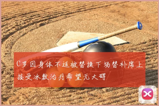 C罗因身体不适被替换下场替补席上接受冰敷治疗希望无大碍