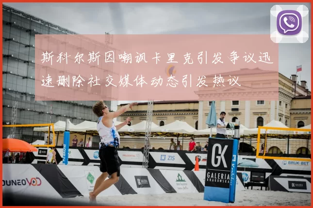 斯科尔斯因嘲讽卡里克引发争议迅速删除社交媒体动态引发热议
