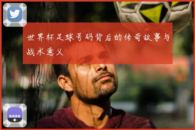 世界杯足球号码背后的传奇故事与战术意义