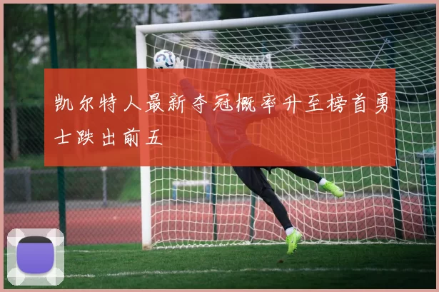 凯尔特人最新夺冠概率升至榜首勇士跌出前五