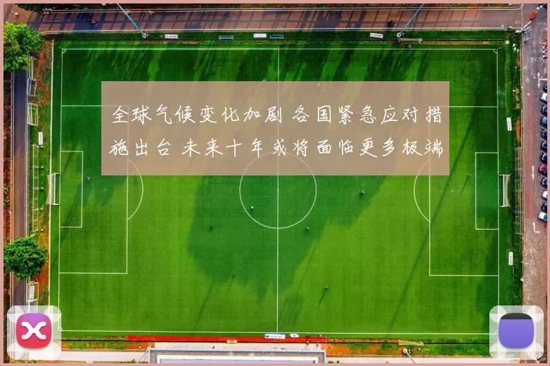 全球气候变化加剧 各国紧急应对措施出台 未来十年或将面临更多极端天气事件