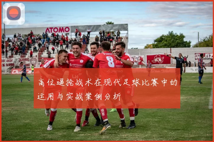 高位逼抢战术在现代足球比赛中的运用与实战案例分析