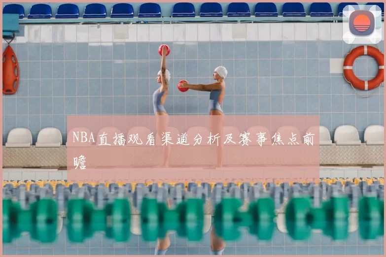 NBA直播观看渠道分析及赛事焦点前瞻