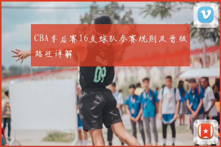 CBA季后赛16支球队参赛规则及晋级路径详解