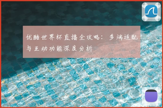 优酷世界杯直播全攻略：多端适配与互动功能深度分析