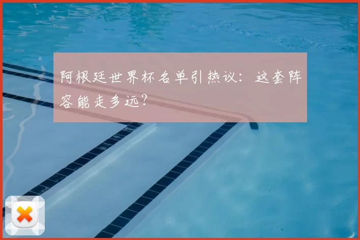 阿根廷世界杯名单引热议：这套阵容能走多远？