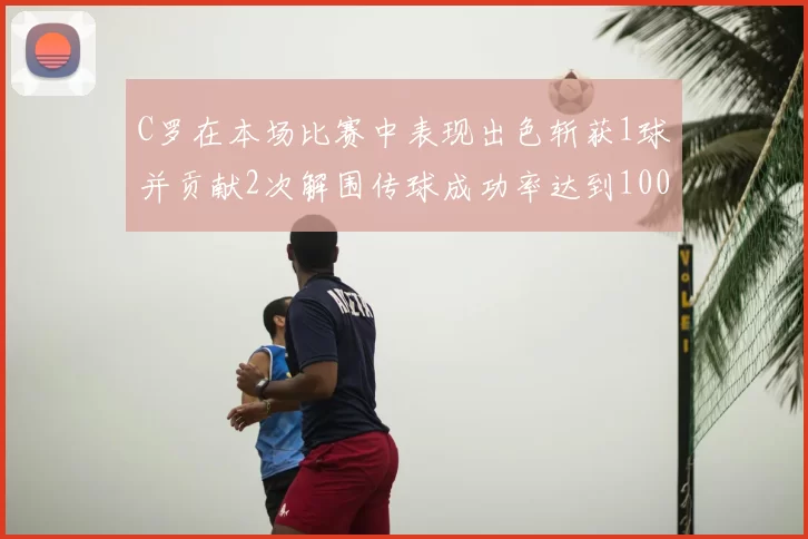C罗在本场比赛中表现出色斩获1球并贡献2次解围传球成功率达到100