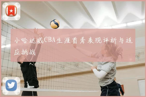 小哈达威CBA生涯首秀表现评析与适应挑战
