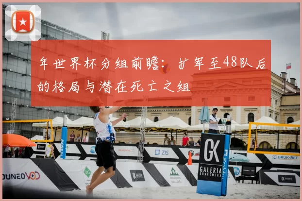 年世界杯分组前瞻:扩军至48队后的格局与潜在死亡之组