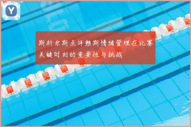 斯科尔斯点评赖斯情绪管理在比赛关键时刻的重要性与挑战