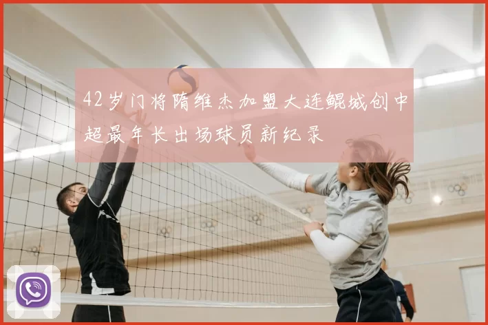 42岁门将隋维杰加盟大连鲲城创中超最年长出场球员新纪录